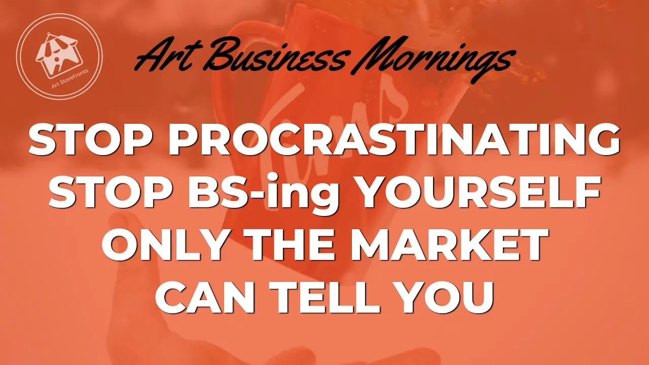 Stop Procrastinating. Stop BS-ing Yourself. Only the market can tell you. [Video]