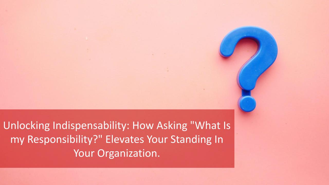 Unlocking Indispensability: How Asking “What Is my Responsibility?” Elevates Your Standing In Your Organization. [Video]